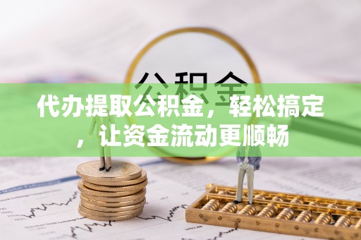 吉木乃代办提取公积金，轻松搞定，让资金流动更顺畅