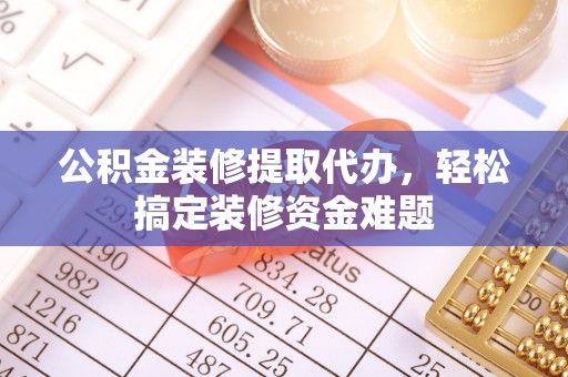 吉木乃公积金装修提取代办，轻松搞定装修资金难题