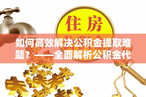 吉木乃如何高效解决公积金提取难题？——全面解析公积金代办提取咨询
