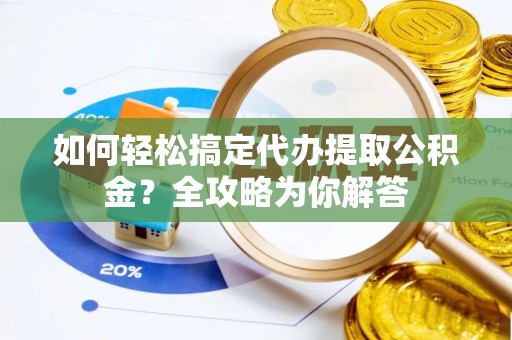 吉木乃如何轻松搞定代办提取公积金？全攻略为你解答