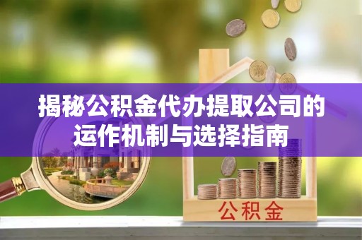 吉木乃揭秘公积金代办提取公司的运作机制与选择指南
