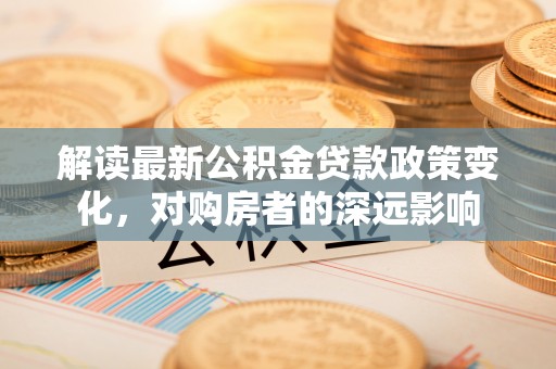 吉木乃解读最新公积金贷款政策变化，对购房者的深远影响