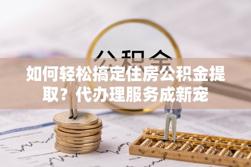 吉木乃如何轻松搞定住房公积金提取？代办理服务成新宠