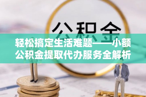 吉木乃轻松搞定生活难题——小额公积金提取代办服务全解析