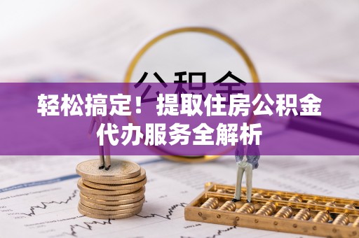 吉木乃轻松搞定！提取住房公积金代办服务全解析