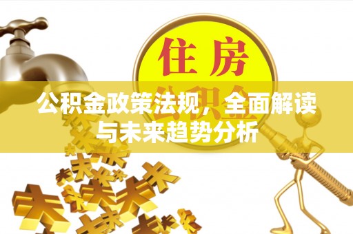 吉木乃公积金政策法规，全面解读与未来趋势分析
