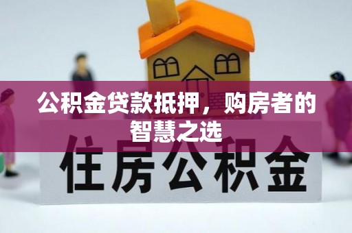 吉木乃公积金贷款抵押，购房者的智慧之选