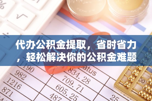 吉木乃代办公积金提取，省时省力，轻松解决你的公积金难题