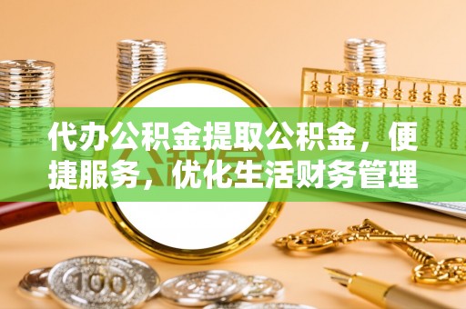 吉木乃代办公积金提取公积金，便捷服务，优化生活财务管理