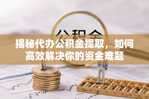 吉木乃揭秘代办公积金提取，如何高效解决你的资金难题