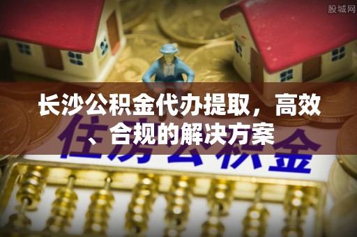 吉木乃长沙公积金代办提取，高效、合规的解决方案