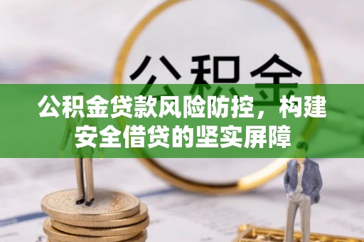吉木乃公积金贷款风险防控，构建安全借贷的坚实屏障
