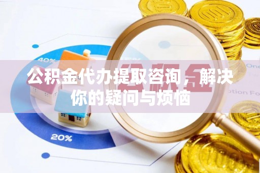 吉木乃公积金代办提取咨询，解决你的疑问与烦恼