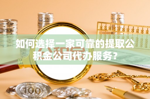 吉木乃如何选择一家可靠的提取公积金公司代办服务？