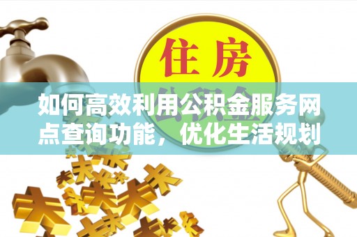 吉木乃如何高效利用公积金服务网点查询功能，优化生活规划