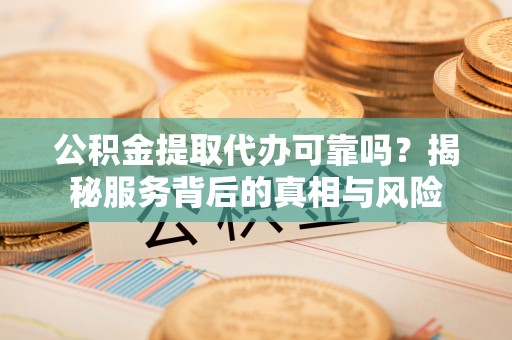 吉木乃公积金提取代办可靠吗？揭秘服务背后的真相与风险