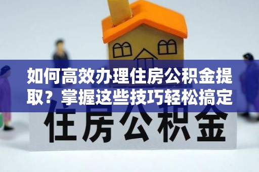 吉木乃如何高效办理住房公积金提取？掌握这些技巧轻松搞定