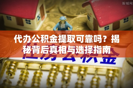 吉木乃代办公积金提取可靠吗？揭秘背后真相与选择指南