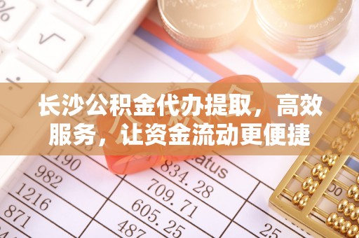 吉木乃长沙公积金代办提取，高效服务，让资金流动更便捷