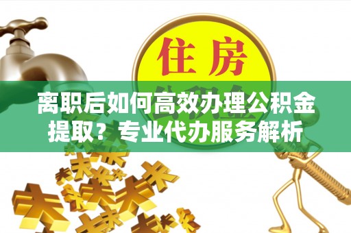 吉木乃离职后如何高效办理公积金提取？专业代办服务解析