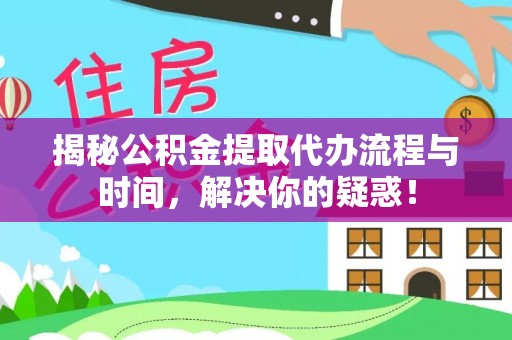 吉木乃揭秘公积金提取代办流程与时间，解决你的疑惑！