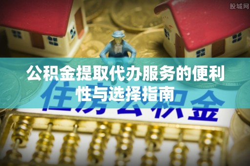 吉木乃公积金提取代办服务的便利性与选择指南