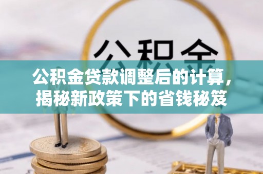 吉木乃公积金贷款调整后的计算，揭秘新政策下的省钱秘笈
