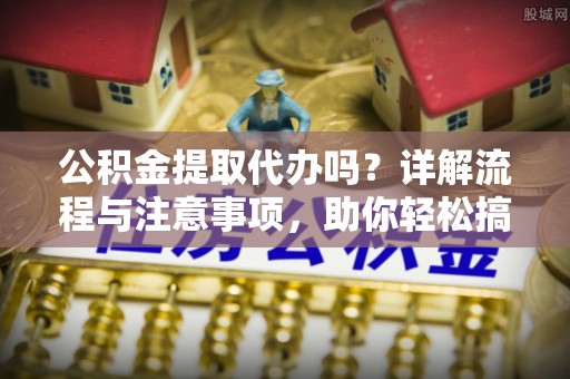 吉木乃公积金提取代办吗？详解流程与注意事项，助你轻松搞定！