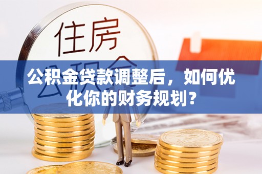 吉木乃公积金贷款调整后，如何优化你的财务规划？