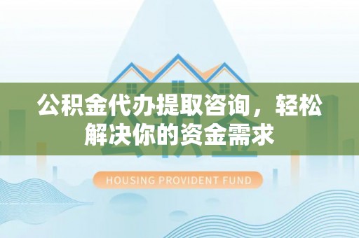 吉木乃公积金代办提取咨询，轻松解决你的资金需求
