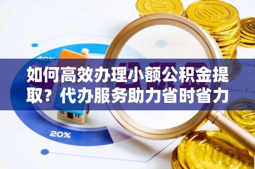 吉木乃如何高效办理小额公积金提取？代办服务助力省时省力