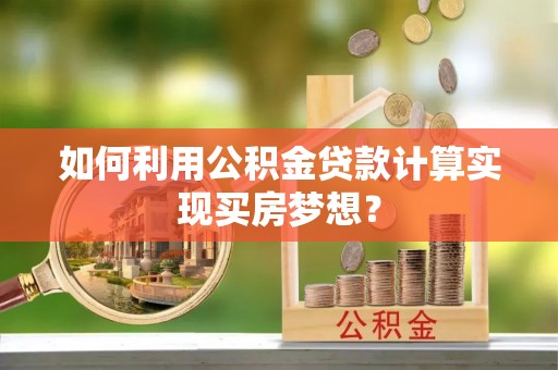吉木乃如何利用公积金贷款计算实现买房梦想？