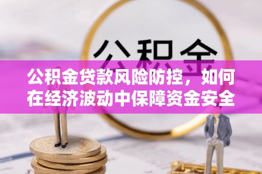 吉木乃公积金贷款风险防控，如何在经济波动中保障资金安全