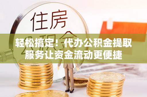 吉木乃轻松搞定！代办公积金提取服务让资金流动更便捷