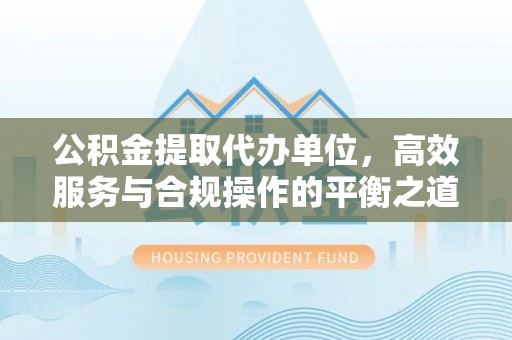 吉木乃公积金提取代办单位，高效服务与合规操作的平衡之道