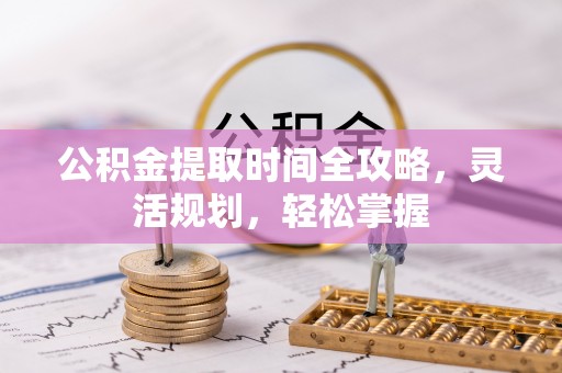吉木乃公积金提取时间全攻略，灵活规划，轻松掌握