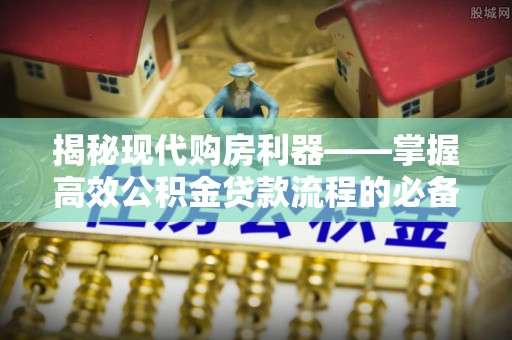 吉木乃揭秘现代购房利器——掌握高效公积金贷款流程的必备指南