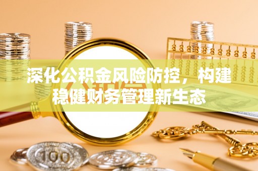 吉木乃深化公积金风险防控，构建稳健财务管理新生态