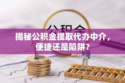 吉木乃揭秘公积金提取代办中介，便捷还是陷阱？