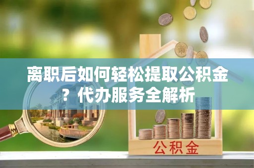 吉木乃离职后如何轻松提取公积金？代办服务全解析