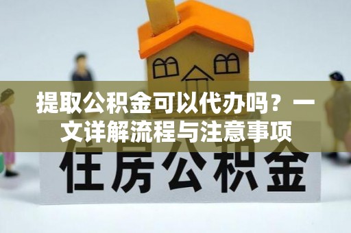 吉木乃提取公积金可以代办吗？一文详解流程与注意事项