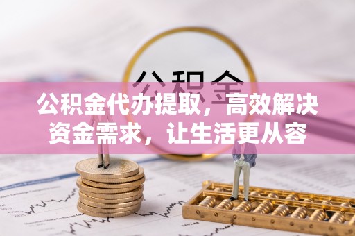 吉木乃公积金代办提取，高效解决资金需求，让生活更从容