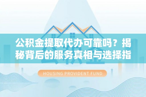吉木乃公积金提取代办可靠吗？揭秘背后的服务真相与选择指南