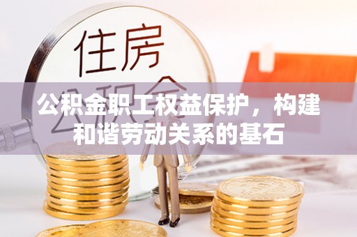 吉木乃公积金职工权益保护，构建和谐劳动关系的基石