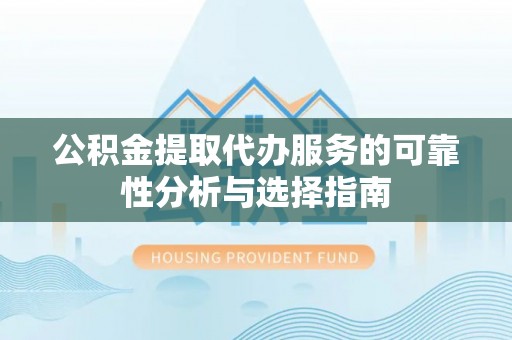 吉木乃公积金提取代办服务的可靠性分析与选择指南
