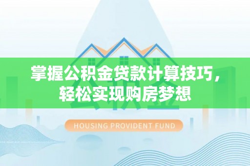 吉木乃掌握公积金贷款计算技巧，轻松实现购房梦想