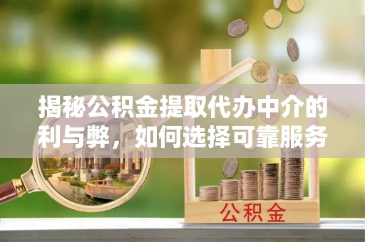 吉木乃揭秘公积金提取代办中介的利与弊，如何选择可靠服务？