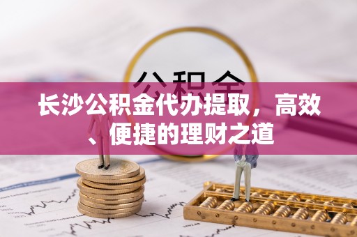 吉木乃长沙公积金代办提取，高效、便捷的理财之道