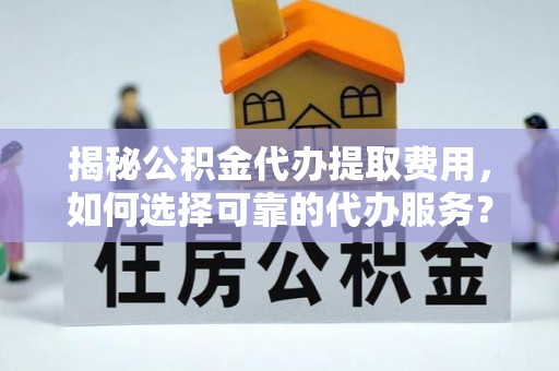 吉木乃揭秘公积金代办提取费用，如何选择可靠的代办服务？