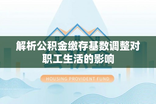 吉木乃解析公积金缴存基数调整对职工生活的影响
